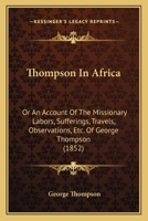 Thompson in Africa: Or, an Account of the Missionary Labors, Sufferings, Travels, and Observations of George Thompson in Western Africa, at the Mendi Mission 1016816383 Book Cover