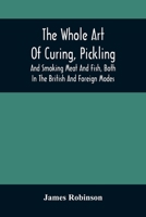 The Whole Art Of Curing, Pickling, And Smoking Meat And Fish, Both In The British And Foreign Modes: With Many Useful Miscellaneous Receipts, And Full ... And Apparatus, On An Entirely Original Plan 9354506488 Book Cover