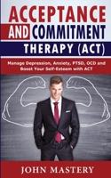 Acceptance and Commitment Therapy (Act): Manage Depression, Anxiety, PTSD, OCD and Boost Your Self-Esteem with ACT. Handle Painful Feelings and Create a Meaningful Life, Becoming More Flexible, Effect 1801258031 Book Cover