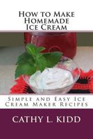 How to Make Homemade Ice Cream: Simple and Easy Ice Cream Maker Recipes 1630229628 Book Cover