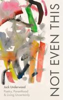 Not Even This: Poetry, parenthood and living uncertainly 1472156080 Book Cover