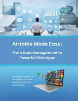 Airtable Made Easy: From Data Management to Powerful Web Apps: Leverage Airtable for Seamless No-Code Development and Automation B0DV551MMP Book Cover