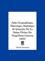 Atlas Geographique, Historique, Statistique Et Itineraire De La Suisse Divisee En Vingt-Deux Cantons (1837) 1160716803 Book Cover