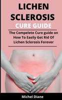 Lichen Sclerosis Cure Guide: The Complete Cure Guide On The Causes, Manifestations, Complexities, Drugs, Treatments And How To Easily Get Rid Of Lichen Sclerosis Forever B092M52XM3 Book Cover