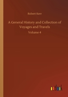 A General History and Collection of Voyages and Travels (Volume 4); Arranged in Systematic Order: Forming a Complete History of the Origin and ... from the Earliest Ages to the Present Time 9358712848 Book Cover