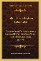 Index Etymologicus Latinitatis: Complectens Plerasque Voces Latinas Omnes Sub Suis Velut Radicibus Collocatas (1749) 1166215571 Book Cover