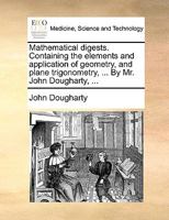 Mathematical digests. Containing the elements and application of geometry, and plane trigonometry, ... By Mr. John Dougharty, ... 1140966472 Book Cover