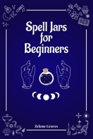 Spell Jars for Beginners: The Modern Witch Compendium. 56 Magic Recipes to Fulfill All Your Wishes 398653542X Book Cover