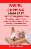 Facial Cupping Made Easy: The Absolute Beginners Guide On All You Need To Know About Facial Cupping For Your Beauty And Pain Relieve B0977DBWQK Book Cover