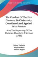 The Conduct Of The First Converts To Christianity, Considered And Applied, In A Sermon: Also, The Perpetuity Of The Christian Church, In A Sermon 1165529211 Book Cover