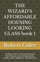 THE WIZARD’S AFFORDABLE HOUSING LOOKING GLASS book 1: Finding a Place for Everybody A Book About Houses, Land, Zoning, Money, Energy, Water, Regulation, Homelessness B0HG3L7K72 Book Cover