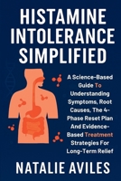 Histamine Intolerance Simplified: A Science-Based Guide To Understanding Symptoms, Root Causes, The 4-Phase Reset Plan And Evidence-Based Treatment Strategies For Long-Term Relief B0FSY3JYTN Book Cover