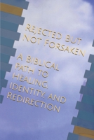 REJECTED, BUT NOT FORSAKEN: A Biblical Path to Healing, Identity, and Redirection B0GWKM2MDY Book Cover