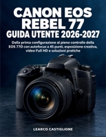 Canon EOS Rebel 77 Guida Utente 2026-2027: Dalla prima configurazione al pieno controllo della EOS 77D con autofocus a 45 punti, esposizione creativa, ... HD e soluzioni pratiche (Italian Edition) B0HJ8978YP Book Cover