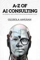 A-Z of Artificial Intelligence Consulting: 26 Artificial Intelligence Ideas for your Business today (A-Z of AI Consulting) B088B6DBXD Book Cover