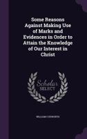 Some Reasons Against Making Use of Marks and Evidences in Order to Attain the Knowledge of Our Interest in Christ 1359316981 Book Cover