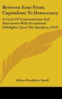 Between Eras From Capitalism To Democracy: A Cycle Of Conversations And Discourses With Occasional Sidelights Upon The Speakers (1913) 1017512450 Book Cover