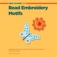 How to Make 100 Bead Embroidery Motifs: Inspiration and Instructions for Plant, Animal, Abstract, and Icon Designs 158923779X Book Cover