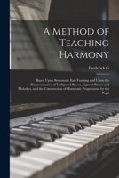 A Method of Teaching Harmony: Based Upon Systematic Ear-training and Upon the Harmonization of Unfigured Basses, Figured Basses and Melodies, and th 1016426623 Book Cover