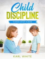 Child Discipline - Spanking: To Spank Or Not To Spank, Understanding Child Discipline And How To Discipline Your Child. B08DSVJSYX Book Cover