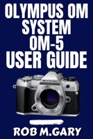 Olympus OM System OM-5 User Guide: Step-by-Step Instructions for Beginners to Set Up, Shoot, and Succeed with Confidence B0FKX2HSTJ Book Cover