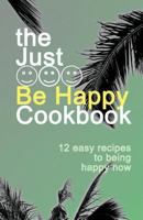 Just BE HAPPY CookBook: 12 Easy Recipes For Being Happy Now 1523959193 Book Cover