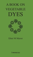 Vegetable Dyes; Being a book of Recipes and other information useful to the Dyer 0956727344 Book Cover