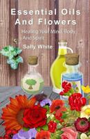 Essential Oils And Flowers: Healing Your Mind, Body And Spiri 1508534349 Book Cover