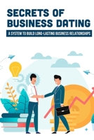 Secrets Of Business Dating: A System To Build Long-Lasting Business Relationships: Steps To Build Great Business Relationships null Book Cover