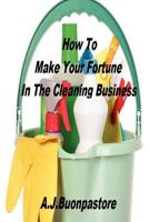 How to Make Your Fortune in the Cleaning Business: A Step by Step Guide 1456533770 Book Cover