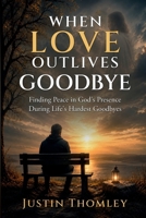 WHEN LOVE OUTLIVE GOODBYE: Finding Peace In God's Presence During Life's Hardest Goodbyes B0H9FM6J7Q Book Cover