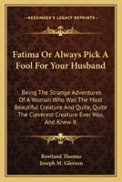 Fatima Or Always Pick A Fool For Your Husband: Being The Strange Adventures Of A Woman Who Was The Most Beautiful Creature And Quite, Quite The Cleverest Creature Ever Was, And Knew It 0548300348 Book Cover