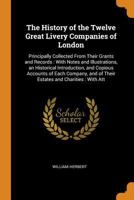 The history of the twelve great livery companies of London: principally compiled from their grants and records : with an historical essay, and ... customs, halls, and trust estates and cha 1172744823 Book Cover