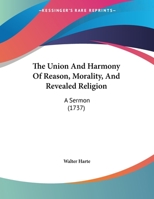 The Union and Harmony of Reason, Morality, and Revealed Religion: A Sermon Preached Before the University of Oxford, at St. Mary's on Sunday, February 27, 1736-7 1147267928 Book Cover