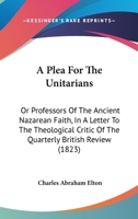 A Plea For The Unitarians: Or Professors Of The Ancient Nazarean Faith, In A Letter To The Theological Critic Of The Quarterly British Review 1166454967 Book Cover