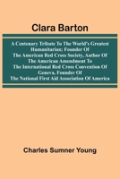 Clara Barton: A Centenary Tribute To The World'S Greatest Humanitarian; Founder Of The American Red Cross Society, Author Of The American Amendment To ... The National First Aid Association Of America 9367246196 Book Cover