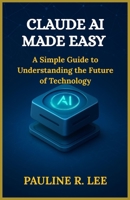 Claude AI made easy: A simple guide to understanding the future of technology B0FRSP8YGN Book Cover