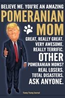 Funny Trump Journal - Believe Me. You're An Amazing Pomeranian Moms Great, Really Great. Very Awesome. Other Pomeranian Moms? Total Disasters. Ask Anyone.: Humorous Pomeranian Mom Dog Gift Pro Trump G 1700720457 Book Cover