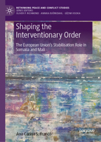 Shaping the Interventionary Order: The European Union’s Stabilisation Role in Somalia and Mali (Rethinking Peace and Conflict Studies) 3032204356 Book Cover
