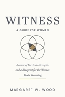 WITNESS: A GUIDE FOR WOMEN: Lessons of Survival, Strength and a Blueprint for the Woman You’re Becoming B0GX83YLYR Book Cover