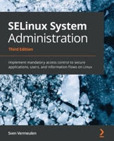 SELinux System Administration - Third Edition : Implement Mandatory Access Control to Secure Applications, Users, and Information Flows on Linux 1800201478 Book Cover