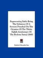 Regenerating Faith: Being The Substance Of A Sermon Preached On The Occasion Of The Thirty-Eighth Anniversary Of The Brahma Samaj 1166912485 Book Cover