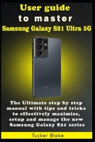 User guide to master Samsung Galaxy S21 Ultra 5G: The Ultimate step by step manual with tips and tricks to effectively maximize, setup and manage the new Samsung Galaxy S21 series B09918HX8H Book Cover