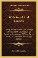 With Sword And Crucifix: Being An Account Of The Strange Adventures Of Count Louis De Sancerre, Companion Of Sieur De La Salle, On The Lower Mississippi 0548662126 Book Cover