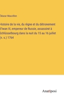 Histoire de la vie, du règne et du détronement d'Iwan III, empereur de Russie, assassiné à Schlüsselbourg dans la nuit du 15 au 16 juillet (n. s.) 1764 3382727714 Book Cover