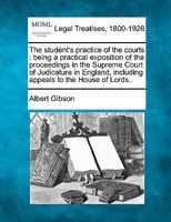 The student's practice of the courts: being a practical exposition of the proceedings in the Supreme Court of Judicature in England, including appeals to the House of Lords.. 1240131216 Book Cover