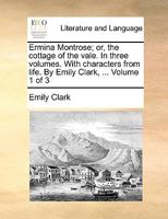 Ermina Montrose; or, the cottage of the vale. In three volumes. With characters from life. By Emily Clark, ... Volume 1 of 3 1375312065 Book Cover