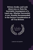 Britons Awake, and Look About You; or, Ruin the Inevitable Consequence of a Land-war, Whether Successful, or Not. Humbly Recommended to the Serious Consideration of All True Britons 1013713192 Book Cover