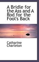 A Bridle for the ass and a rod for the fool's back 1117468976 Book Cover