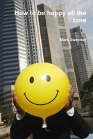 How to be happy all the time 0557455189 Book Cover